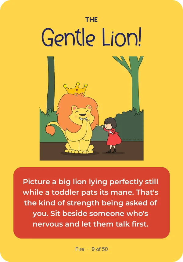 The Gentle Lion: Picture a big lion lying perfectly still while a toddler pats its mane. That's the kind of strength being asked of you. Sit beside someone who's nervous and let them talk first.