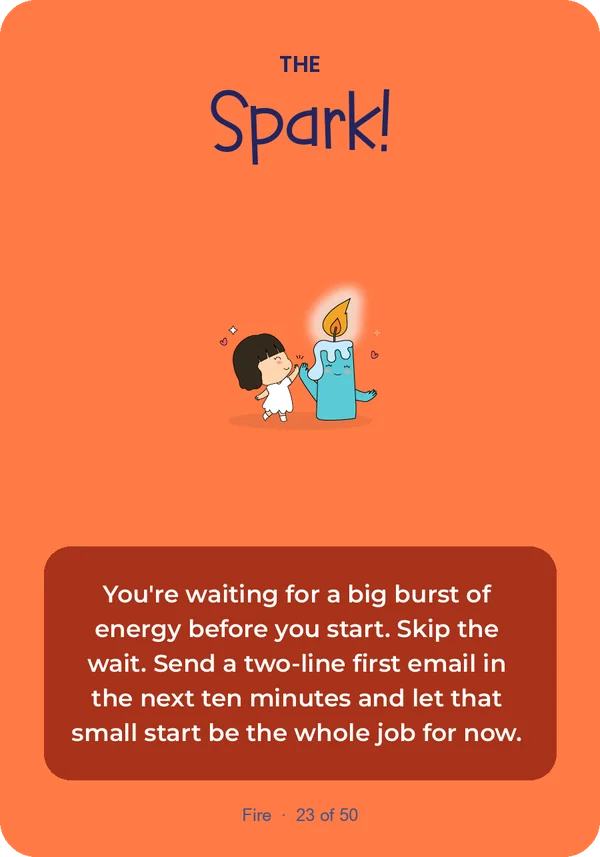 The Spark: You're waiting for a big burst of energy before you start. Skip the wait. Send a two-line first email in the next ten minutes and let that small start be the whole job for now.