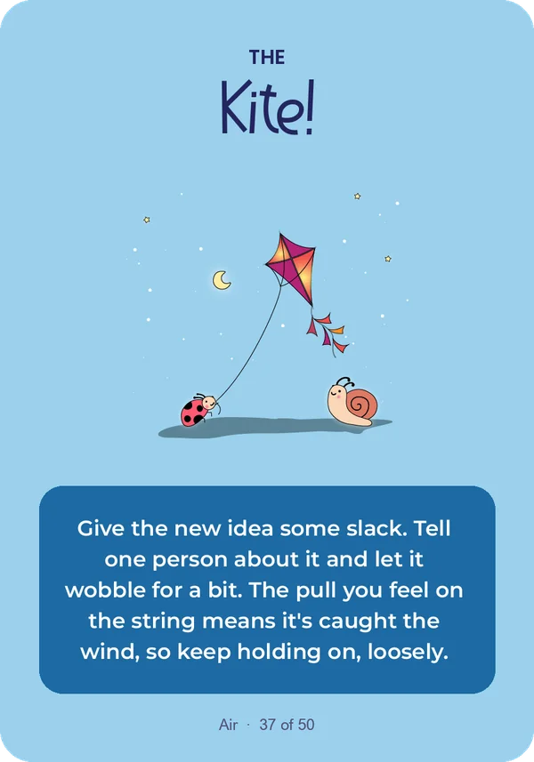 The Kite: Give the new idea some slack. Tell one person about it and let it wobble for a bit. The pull you feel on the string means it's caught the wind, so keep holding on, loosely.