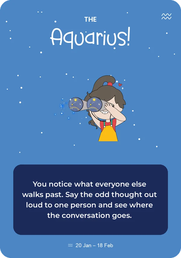 The Aquarius card from Guidance from the Universe: You notice what everyone else walks past. Say the odd thought out loud to one person and see where the conversation goes.