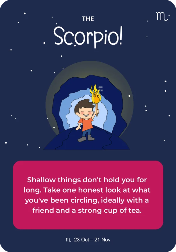 The Scorpio card from Guidance from the Universe: Shallow things don't hold you for long. Take one honest look at what you've been circling, ideally with a friend and a strong cup of tea.